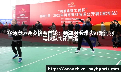 客场奥运会资格赛首轮：芜湖羽毛球队vs漯河羽毛球队快讯直播